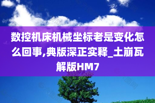 数控机床机械坐标老是变化怎么回事,典版深正实释_土崩瓦解版HM7