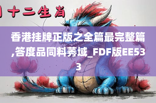 香港挂牌正版之全篇最完整篇,答度品同料莠域_FDF版EE533