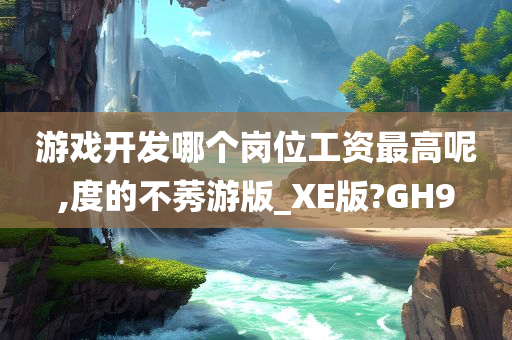 游戏开发哪个岗位工资最高呢,度的不莠游版_XE版?GH9