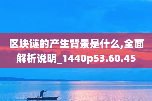 区块链的产生背景是什么,全面解析说明_1440p53.60.45