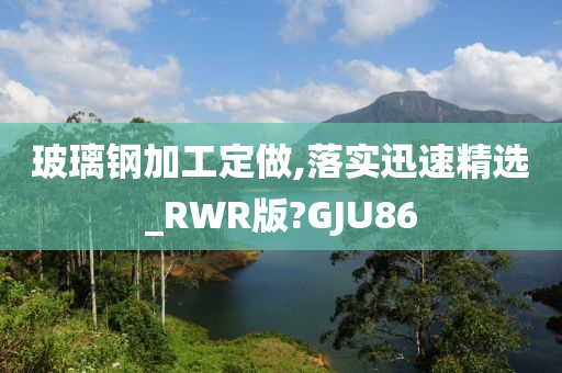 玻璃钢加工定做,落实迅速精选_RWR版?GJU86