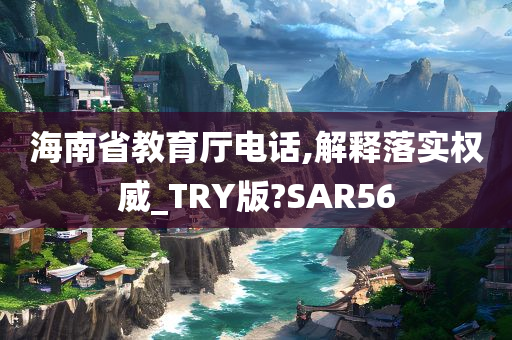 海南省教育厅电话,解释落实权威_TRY版?SAR56