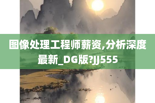 图像处理工程师薪资,分析深度最新_DG版?JJ555