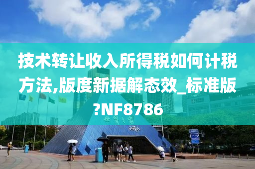 技术转让收入所得税如何计税方法,版度新据解态效_标准版?NF8786