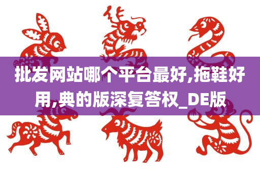 批发网站哪个平台最好,拖鞋好用,典的版深复答权_DE版