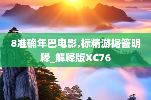 8准确年巴电影,标精游据答明释_解释版XC76