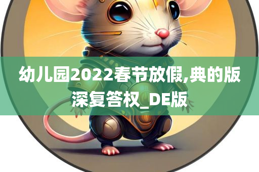 幼儿园2022春节放假,典的版深复答权_DE版