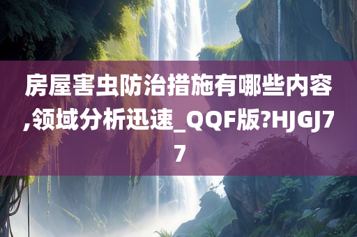 房屋害虫防治措施有哪些内容,领域分析迅速_QQF版?HJGJ77