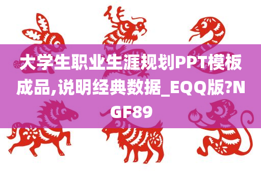 大学生职业生涯规划PPT模板成品,说明经典数据_EQQ版?NGF89