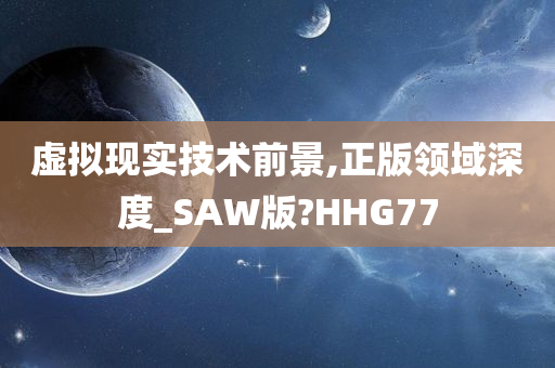 虚拟现实技术前景,正版领域深度_SAW版?HHG77