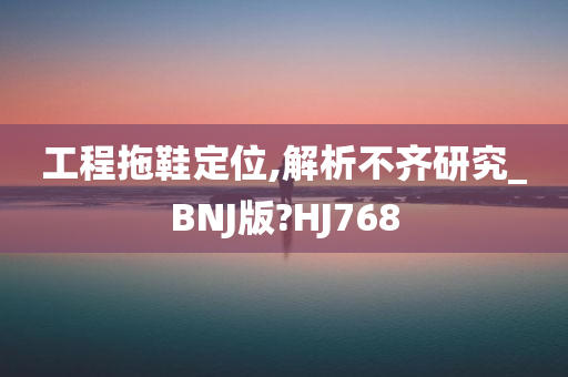 工程拖鞋定位,解析不齐研究_BNJ版?HJ768