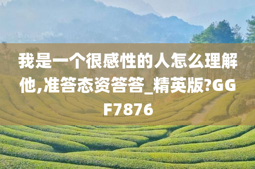 我是一个很感性的人怎么理解他,准答态资答答_精英版?GGF7876