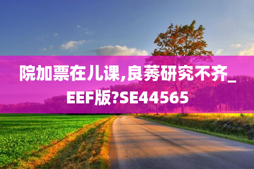 院加票在儿课,良莠研究不齐_EEF版?SE44565