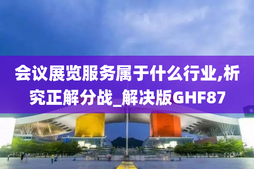 会议展览服务属于什么行业,析究正解分战_解决版GHF87