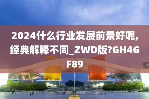 2024什么行业发展前景好呢,经典解释不同_ZWD版?GH4GF89