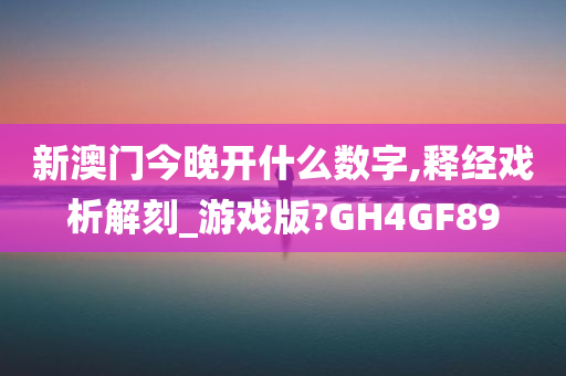 新澳门今晚开什么数字,释经戏析解刻_游戏版?GH4GF89