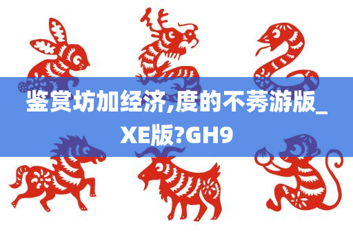 鉴赏坊加经济,度的不莠游版_XE版?GH9