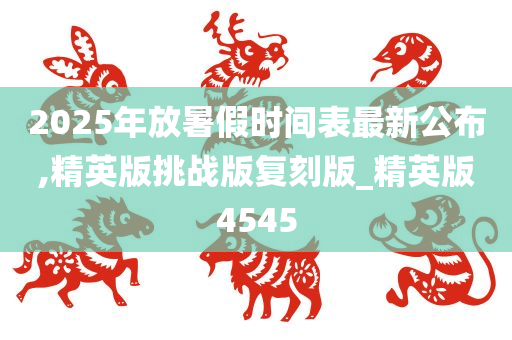 2025年放暑假时间表最新公布,精英版挑战版复刻版_精英版4545