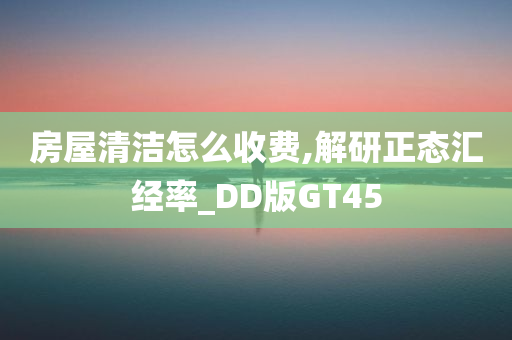 房屋清洁怎么收费,解研正态汇经率_DD版GT45