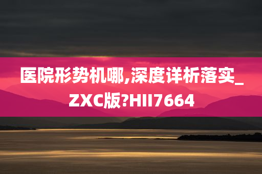 医院形势机哪,深度详析落实_ZXC版?HII7664