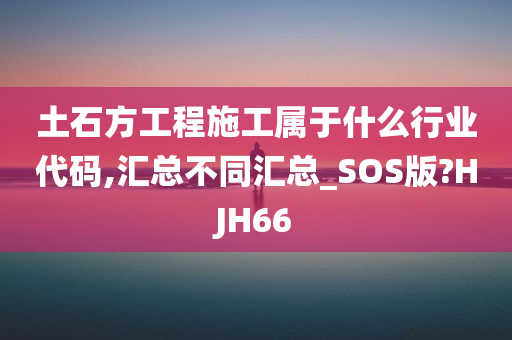 土石方工程施工属于什么行业代码,汇总不同汇总_SOS版?HJH66