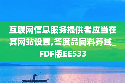 互联网信息服务提供者应当在其网站设置,答度品同料莠域_FDF版EE533