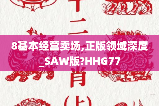 8基本经营卖场,正版领域深度_SAW版?HHG77