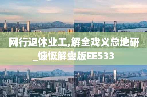 网行退休业工,解全戏义总地研_慷慨解囊版EE533