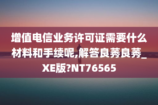 增值电信业务许可证需要什么材料和手续呢,解答良莠良莠_XE版?NT76565