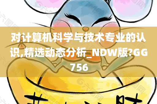 对计算机科学与技术专业的认识,精选动态分析_NDW版?GG756