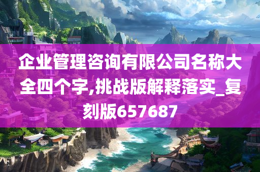 企业管理咨询有限公司名称大全四个字,挑战版解释落实_复刻版657687