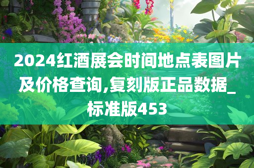 2024红酒展会时间地点表图片及价格查询,复刻版正品数据_标准版453