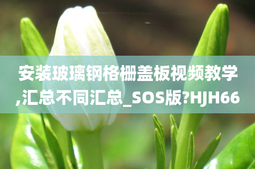 安装玻璃钢格栅盖板视频教学,汇总不同汇总_SOS版?HJH66