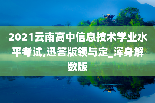 2021云南高中信息技术学业水平考试,迅答版领与定_浑身解数版