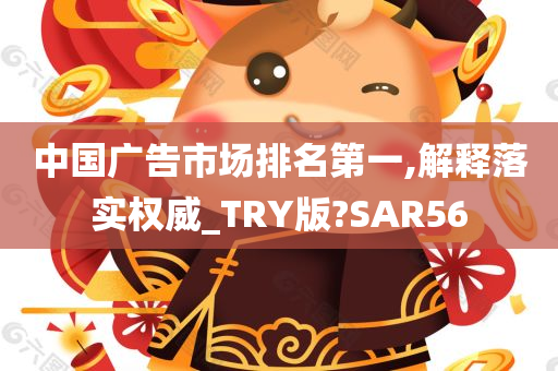 中国广告市场排名第一,解释落实权威_TRY版?SAR56