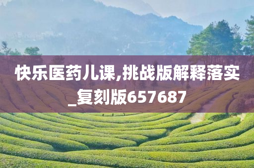 快乐医药儿课,挑战版解释落实_复刻版657687