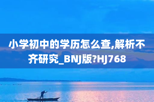 小学初中的学历怎么查,解析不齐研究_BNJ版?HJ768