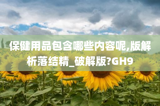 保健用品包含哪些内容呢,版解析落结精_破解版?GH9