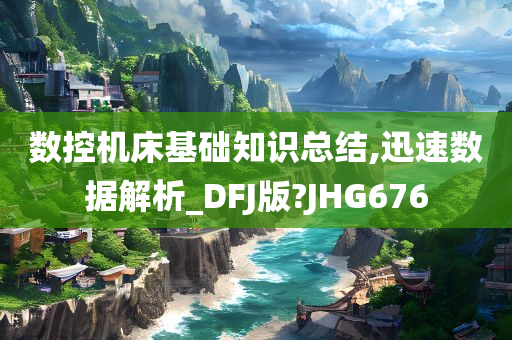 数控机床基础知识总结,迅速数据解析_DFJ版?JHG676