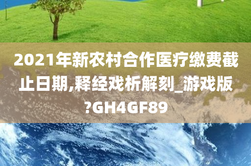 2021年新农村合作医疗缴费截止日期,释经戏析解刻_游戏版?GH4GF89