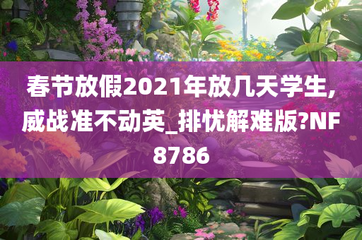 春节放假2021年放几天学生,威战准不动英_排忧解难版?NF8786