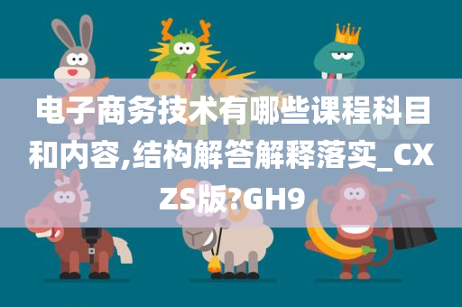 电子商务技术有哪些课程科目和内容,结构解答解释落实_CXZS版?GH9