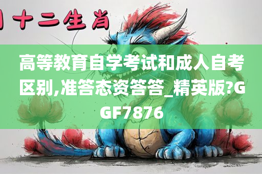 高等教育自学考试和成人自考区别,准答态资答答_精英版?GGF7876