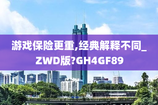 游戏保险更重,经典解释不同_ZWD版?GH4GF89