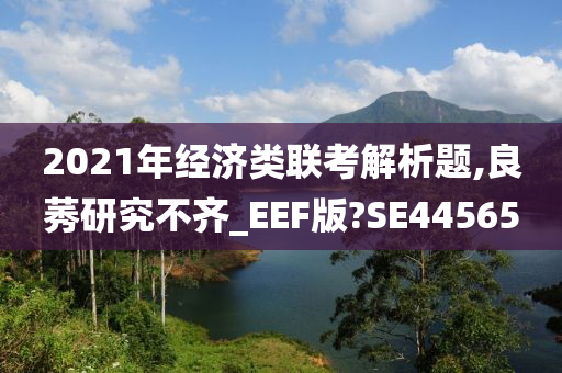 2021年经济类联考解析题,良莠研究不齐_EEF版?SE44565