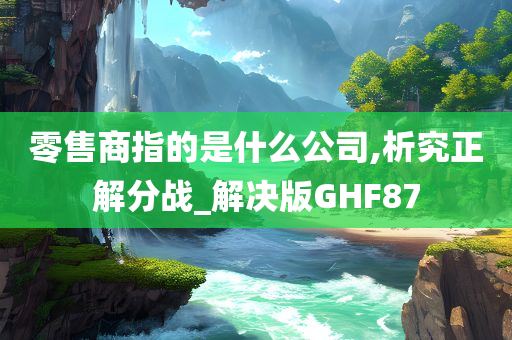 零售商指的是什么公司,析究正解分战_解决版GHF87