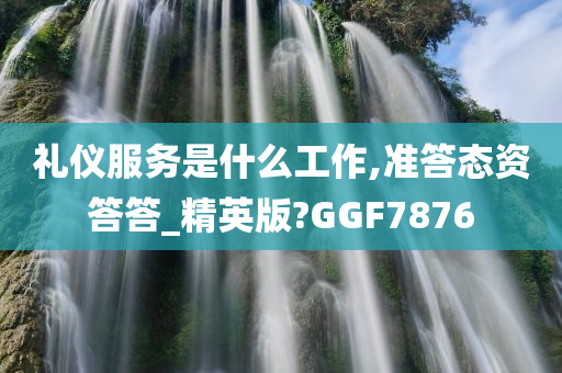 礼仪服务是什么工作,准答态资答答_精英版?GGF7876