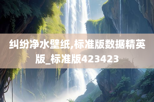 纠纷净水壁纸,标准版数据精英版_标准版423423