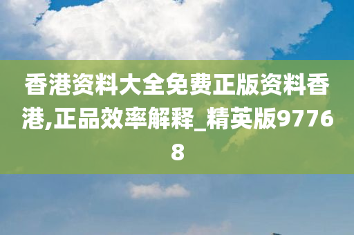 香港资料大全免费正版资料香港,正品效率解释_精英版97768