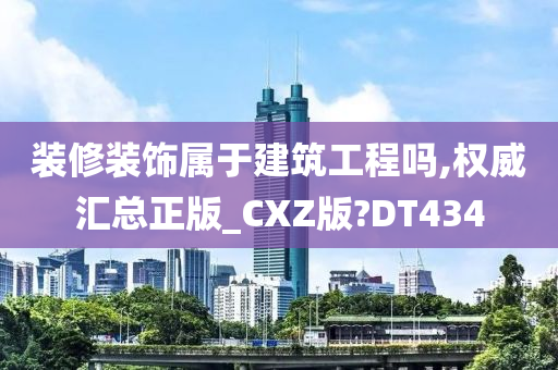 装修装饰属于建筑工程吗,权威汇总正版_CXZ版?DT434